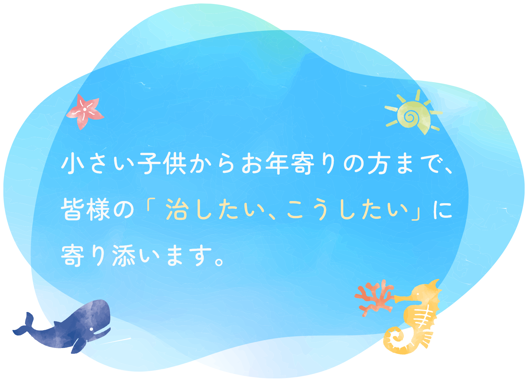 小さい子供からお年寄りの方まで、皆様の「治したい、こうしたい」に寄り添います。